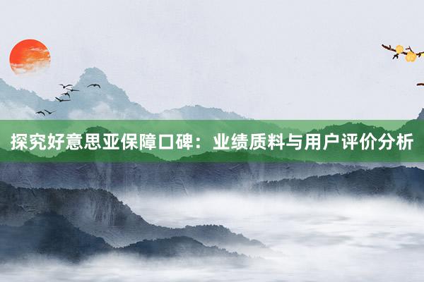 探究好意思亚保障口碑：业绩质料与用户评价分析